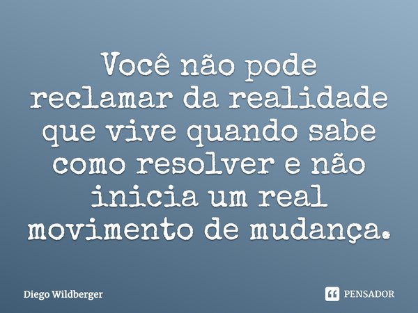 ⁠Você não pode reclamar da realidade que vive quando sabe como resolver e não inicia um real movimento de mudança.... Frase de Diego Wildberger.