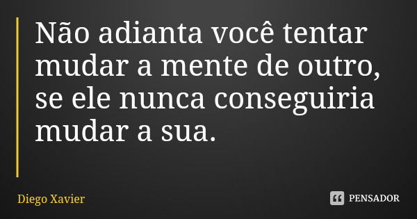 Não adianta você tentar mudar a mente de outro, se ele nunca conseguiria mudar a sua.... Frase de Diego Xavier.