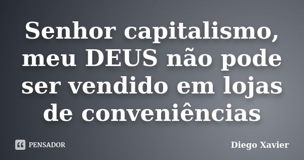 Senhor capitalismo, meu DEUS não pode ser vendido em lojas de conveniências... Frase de Diego Xavier.