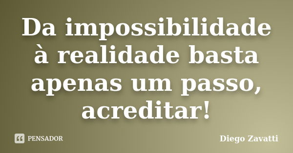 Da impossibilidade à realidade basta apenas um passo, acreditar!... Frase de Diego Zavatti.