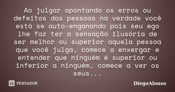 Ao julgar apontando os erros ou defeitos das pessoas na verdade você está se auto-enganando pois seu ego lhe faz ter a sensação ilusória de ser melhor ou superi... Frase de DiegoAlonso.