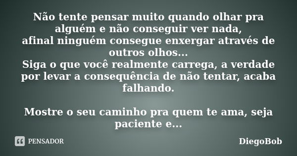 Não tente pensar muito quando olhar pra alguém e não conseguir ver nada, afinal ninguém consegue enxergar através de outros olhos... Siga o que você realmente c... Frase de DiegoBob.