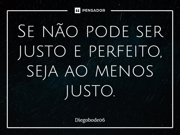Se não pode ser justo e perfeito, seja ao menos justo.... Frase de Diegobode06.