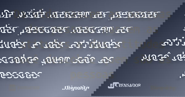 Da vida nascem as pessoas das pessoas nascem as atitudes e das atitudes você descobre quem são as pessoas... Frase de Diegobtg.
