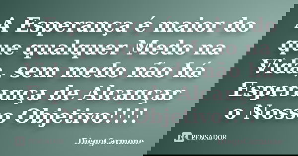 A Esperança é maior do que qualquer Medo na Vida, sem medo não há Esperança de Alcançar o Nosso Objetivo!!!!... Frase de DiegoCarmone.