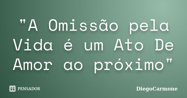 "A Omissão pela Vida é um Ato De Amor ao próximo"... Frase de DiegoCarmone.