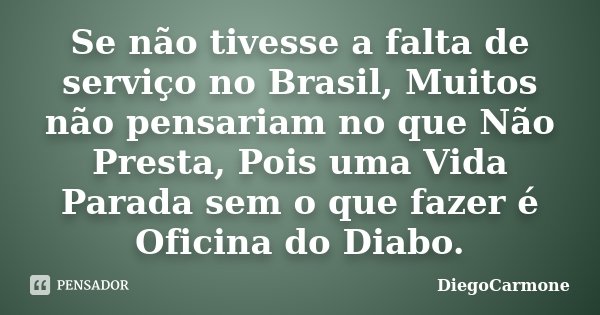 Se não tivesse a falta de serviço no Brasil, Muitos não pensariam no que Não Presta, Pois uma Vida Parada sem o que fazer é Oficina do Diabo.... Frase de DiegoCarmone.