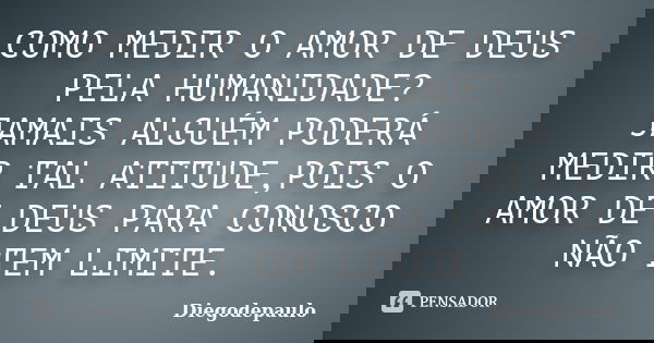 COMO MEDIR O AMOR DE DEUS PELA HUMANIDADE? JAMAIS ALGUÉM PODERÁ MEDIR TAL ATITUDE,POIS O AMOR DE DEUS PARA CONOSCO NÃO TEM LIMITE.... Frase de Diegodepaulo.