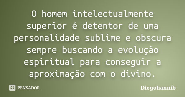 O homem intelectualmente superior é detentor de uma personalidade sublime e obscura sempre buscando a evolução espiritual para conseguir a aproximação com o div... Frase de Diegohannib.