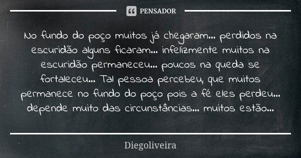 No fundo do poço muitos já chegaram... perdidos na escuridão alguns ficaram... infelizmente muitos na escuridão permaneceu... poucos na queda se fortaleceu... T... Frase de Diegoliveira.