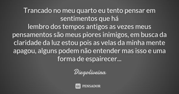 Trancado no meu quarto eu tento pensar em sentimentos que há lembro dos tempos antigos as vezes meus pensamentos são meus piores inimigos, em busca da claridade... Frase de Diegoliveira.