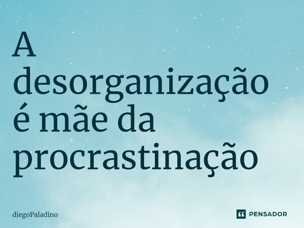 ⁠A desorganização é mãe da procrastinação... Frase de diegoPaladino.