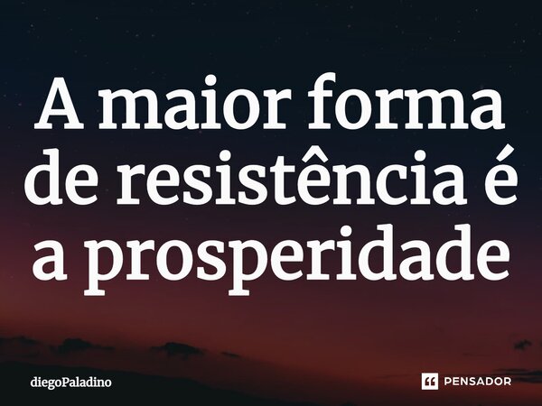 ⁠A maior forma de resistência é a prosperidade... Frase de diegoPaladino.