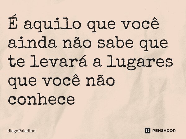 ⁠É aquilo que você ainda não sabe que te levará a lugares que você não conhece... Frase de diegoPaladino.