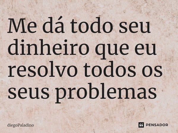 Me dá todo seu dinheiro que eu resolvo todos os seus problemas... Frase de diegoPaladino.