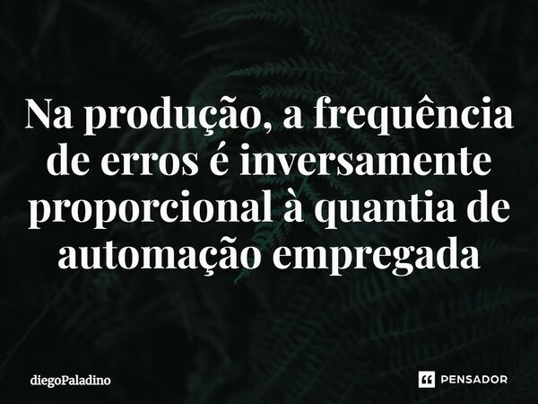 Na produção, a frequência de erros é inversamente proporcional à quantia de automação empregada... Frase de diegoPaladino.
