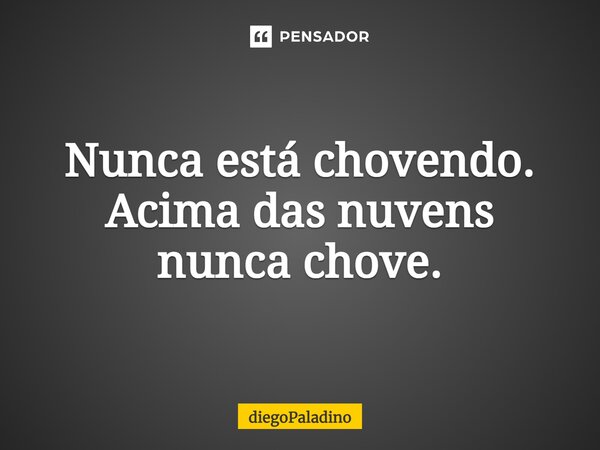 ⁠Nunca está chovendo. Acima das nuvens nunca chove.... Frase de diegoPaladino.