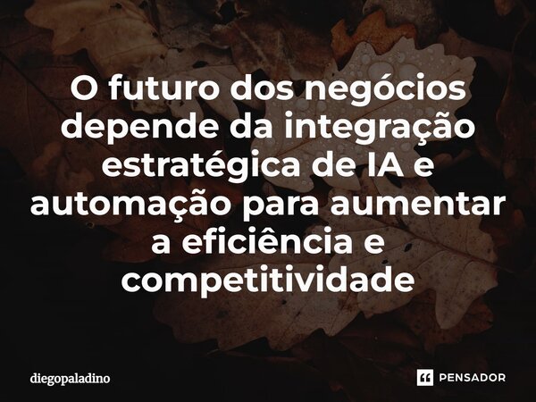 ⁠O futuro dos negócios depende da integração estratégica de IA e automação para aumentar a eficiência e competitividade... Frase de diegoPaladino.