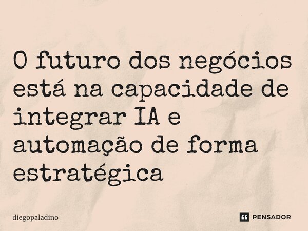 ⁠O futuro dos negócios está na capacidade de integrar IA e automação de forma estratégica... Frase de diegoPaladino.