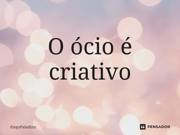 ⁠O ócio é criativo... Frase de diegoPaladino.