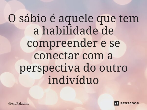 ⁠O sábio é aquele que tem a habilidade de compreender e se conectar com a perspectiva do outro indivíduo... Frase de diegoPaladino.