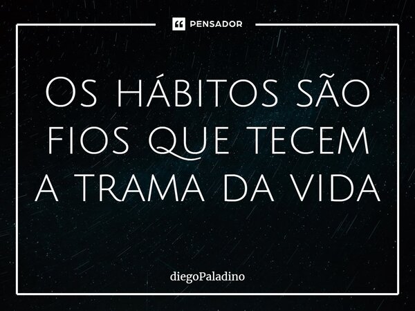 ⁠Os hábitos são fios que tecem a trama da vida... Frase de diegoPaladino.