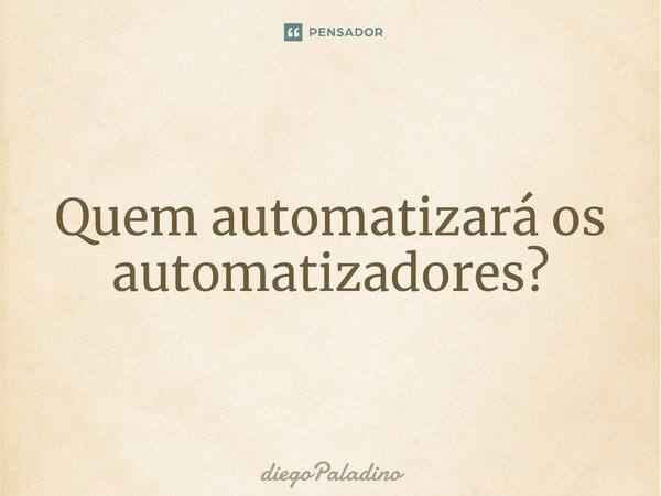 ⁠Quem automatizará os automatizadores?... Frase de diegoPaladino.