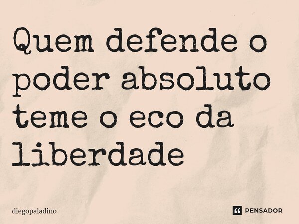 ⁠Quem defende o poder absoluto teme o eco da liberdade... Frase de diegoPaladino.
