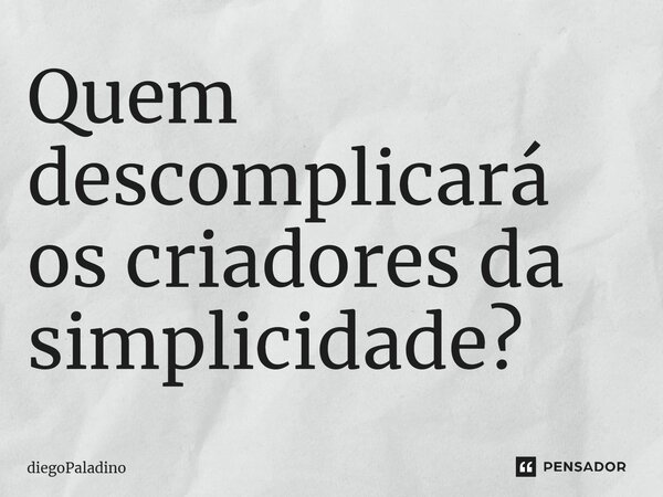 ⁠Quem descomplicará os criadores da simplicidade?... Frase de diegoPaladino.