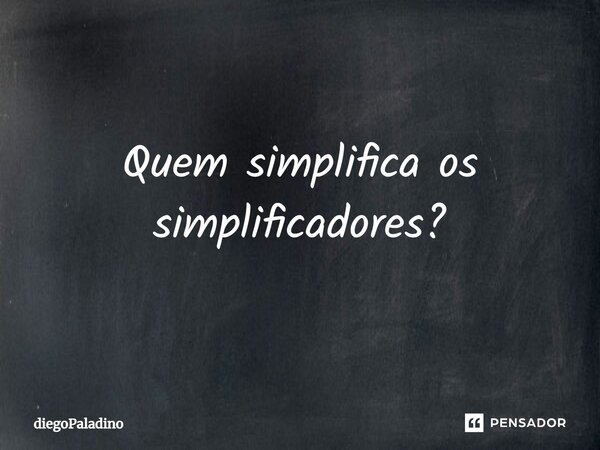 ⁠Quem simplifica os simplificadores?... Frase de diegoPaladino.