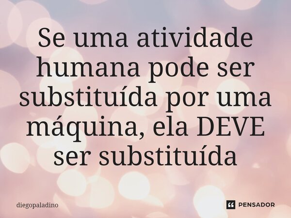 ⁠Se uma atividade humana pode ser substituída por uma máquina, ela DEVE ser substituída... Frase de diegoPaladino.