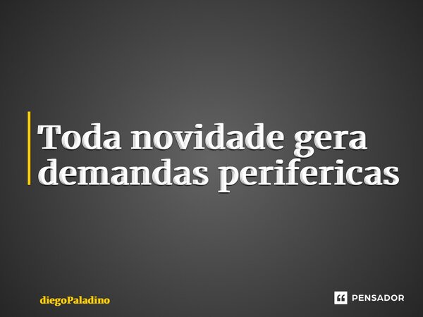 ⁠Toda novidade gera demandas periféricas... Frase de diegoPaladino.