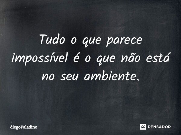 ⁠Tudo o que parece impossível é o que não está no seu ambiente.... Frase de diegoPaladino.