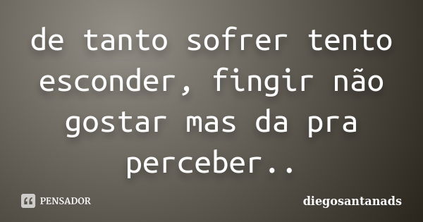 de tanto sofrer tento esconder, fingir não gostar mas da pra perceber..... Frase de diegosantanads.