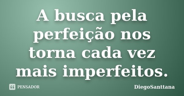 A busca pela perfeição nos torna cada vez mais imperfeitos.... Frase de DiegoSanttana.