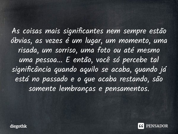 As coisas mais significantes nem sempre estão óbvias, as vezes é um lugar, um momento, uma risada, um sorriso, uma foto ou até mesmo uma pessoa... E então, você... Frase de diegothk.