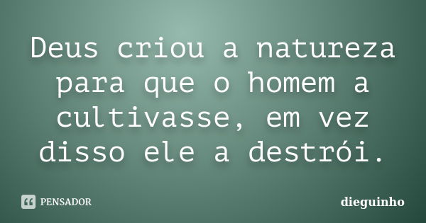 Deus criou a natureza para que o homem a cultivasse, em vez disso ele a destrói.... Frase de dieguinho.