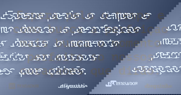 Espera pelo o tempo e como busca a perfeiçao mais busca o momento perfeito so nossos coraçaoes que dirão.... Frase de dieguinho.