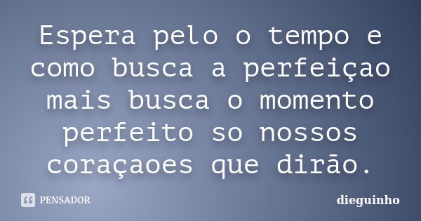 Espera pelo o tempo e como busca a perfeiçao mais busca o momento perfeito so nossos coraçaoes que dirão.... Frase de dieguinho.