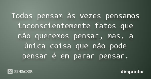 Todos pensam às vezes pensamos inconscientemente fatos que não queremos pensar, mas, a única coisa que não pode pensar é em parar pensar.... Frase de dieguinho.