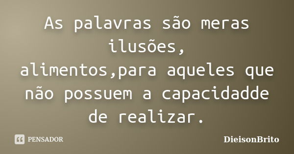 As palavras são meras ilusões, alimentos,para aqueles que não possuem a capacidadde de realizar.... Frase de DieisonBrito.