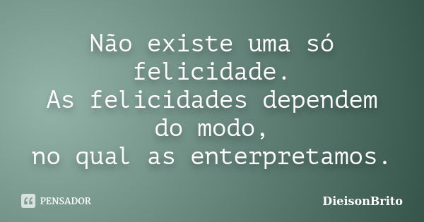 Não existe uma só felicidade. As felicidades dependem do modo, no qual as enterpretamos.... Frase de DieisonBrito.