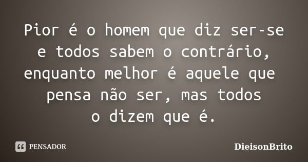 Pior é o homem que diz ser-se e todos sabem o contrário, enquanto melhor é aquele que pensa não ser, mas todos o dizem que é.... Frase de DieisonBrito.