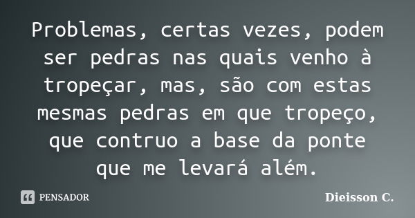 Problemas, certas vezes, podem ser pedras nas quais venho à tropeçar, mas, são com estas mesmas pedras em que tropeço, que contruo a base da ponte que me levará... Frase de Dieisson C..