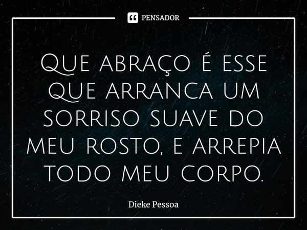 ⁠Que abraço é esse que arranca um sorriso suave do meu rosto, e arrepia todo meu corpo.... Frase de Dieke Pessoa.