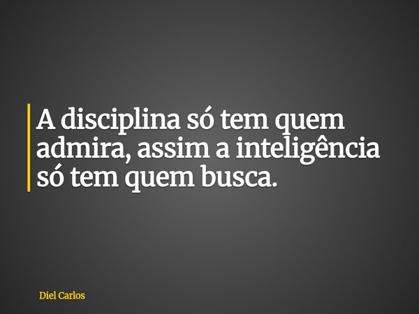 A disciplina só tem quem admira, assim a inteligência só tem quem busca.⁠... Frase de Diel Carlos.