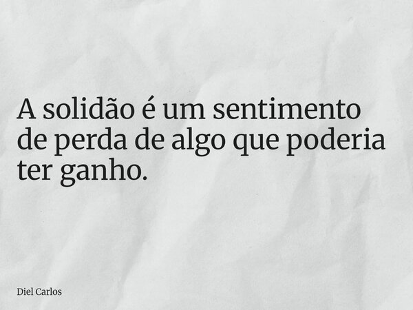 A solidão é um sentimento de perda de algo que poderia ter ganho.... Frase de Diel Carlos.