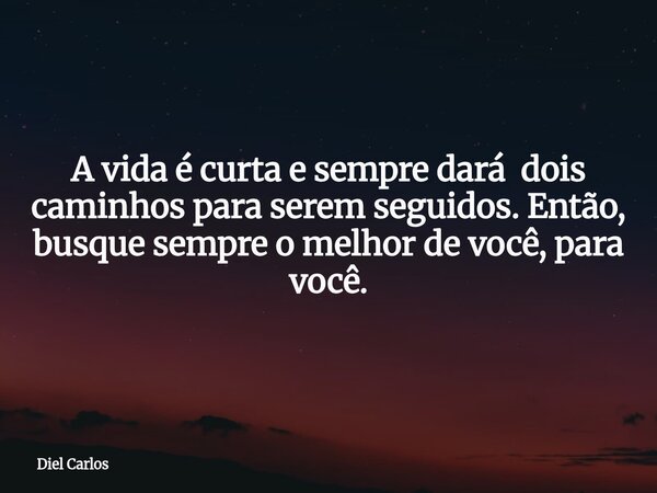 A vida é curta e sempre dará dois caminhos para serem seguidos. Então, busque sempre o melhor de você, para você.... Frase de Diel Carlos.