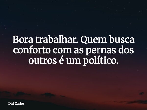 Bora trabalhar. Quem busca conforto com as pernas dos outros é um político.... Frase de Diel Carlos.