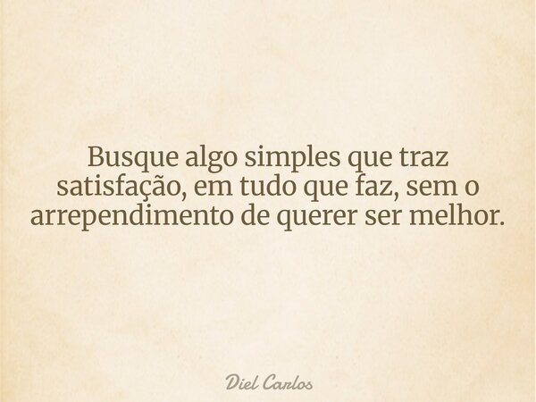 Busque algo simples que traz satisfação, em tudo que faz, sem o arrependimento de querer ser melhor. ⁠... Frase de Diel Carlos.